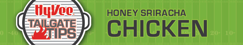 Hy-Vee Tailgate Tips: Honey Sriracha Chicken Hy-Vee Tailgate Tips: Honey Sriracha Chicken